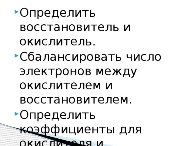 Определить восстановитель и окислитель. Сбалансировать число электронов между окислителем и восстановителем. Определить коэффициенты для окислителя и восстановителя, продуктов окисления и восстановления. 