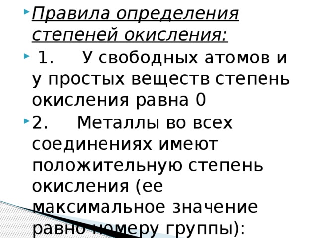 Правила определения степеней окисления:   1.     У свободных атомов и у простых веществ степень окисления равна 0 2.     Металлы во всех соединениях имеют положительную степень окисления (ее максимальное значение равно номеру группы): 