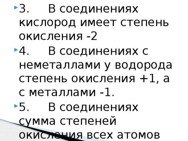 3.     В соединениях кислород имеет степень окисления -2 4.     В соединениях с неметаллами у водорода степень окисления +1, а с металлами -1. 5.     В соединениях сумма степеней окисления всех атомов равна 0. 