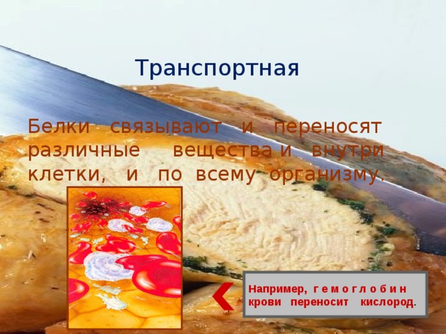 Транспортная Белки связывают и переносят различные вещества и внутри клетки, и по всему организму. Например, г е м о г л о б и н крови переносит кислород . 