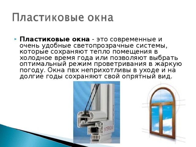 Пластиковые окна - это современные и очень удобные светопрозрачные системы, которые сохраняют тепло помещения в холодное время года или позволяют выбрать оптимальный режим проветривания в жаркую погоду. Окна пвх неприхотливы в уходе и на долгие годы сохраняют свой опрятный вид. 