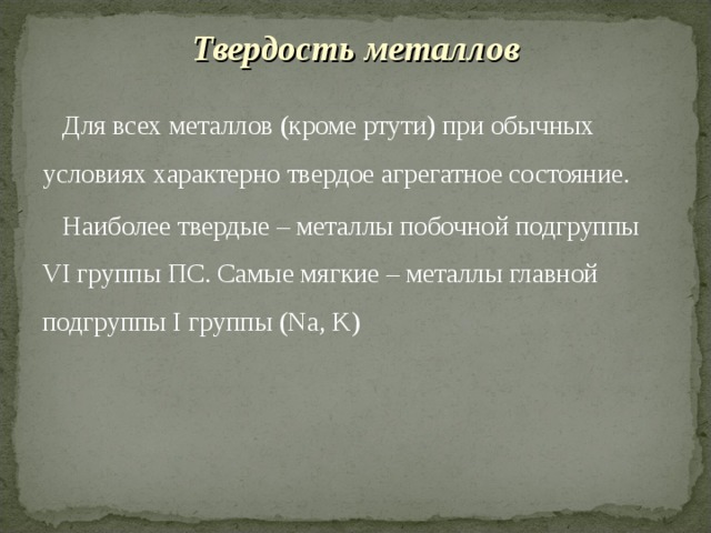 Твердость металлов Для всех металлов (кроме ртути) при обычных условиях характерно твердое агрегатное состояние. Наиболее твердые – металлы побочной подгруппы VI группы ПС. Самые мягкие – металлы главной подгруппы I группы (Na, K)  