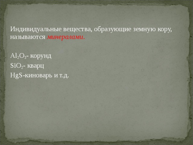 Индивидуальные вещества, образующие земную кору, называются минералами . Al 2 O 3 - корунд   SiO 2 - кварц HgS- киноварь и т.д. 