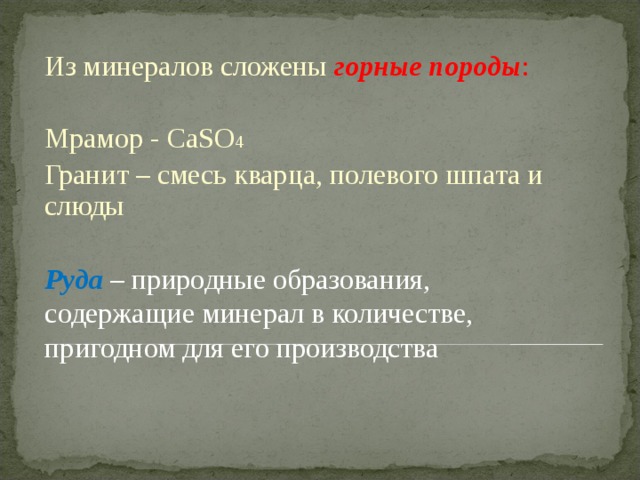 Из минералов сложены горные  породы : Мрамор - CaSO 4 Гранит – смесь кварца, полевого шпата и слюды Руда  – природные образования, содержащие минерал в количестве, пригодном для его производства 