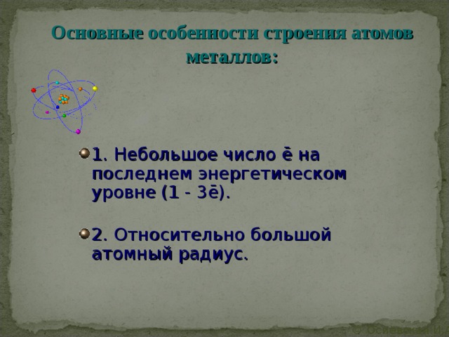Основные особенности строения атомов металлов: 1. Небольшое число ē на последнем энергетическом уровне (1 - 3 ē ).  2. Относительно большой атомный радиус. © Осиевская И.А. 