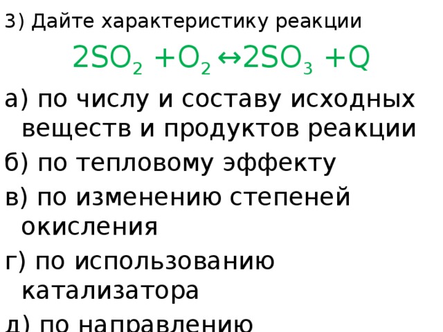 3) Дайте характеристику реакции  2SO 2 +O 2 ↔2SO 3 +Q а) по числу и составу исходных веществ и продуктов реакции б) по тепловому эффекту в) по изменению степеней окисления г) по использованию катализатора д) по направлению 