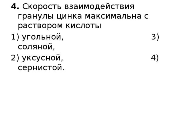 4.  Скорость взаимодействия гранулы цинка максимальна с раствором кислоты 1) угольной,                                  3) соляной, 2) уксусной,                                  4) сернистой. 