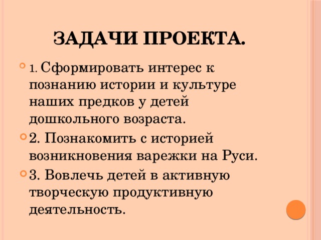  ЗАДАЧИ ПРОЕКТА. 1. Сформировать интерес к познанию истории и культуре наших предков у детей дошкольного возраста. 2. Познакомить с историей возникновения варежки на Руси. 3. Вовлечь детей в активную творческую продуктивную деятельность. 