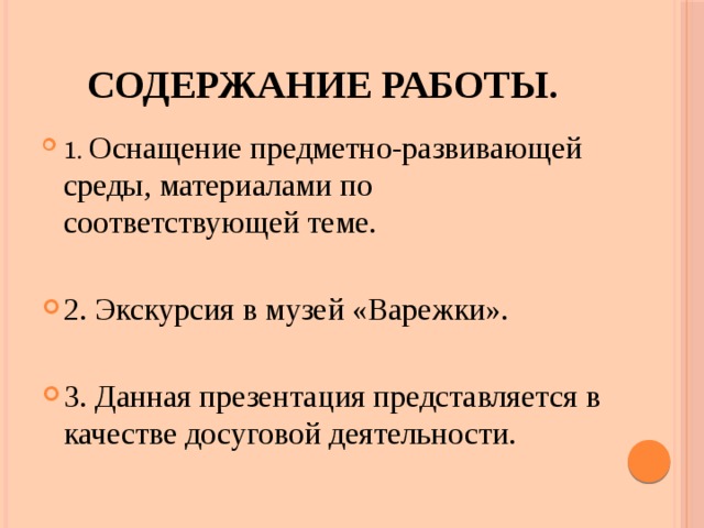 СОДЕРЖАНИЕ РАБОТЫ. 1. Оснащение предметно-развивающей среды, материалами по соответствующей теме. 2. Экскурсия в музей «Варежки». 3. Данная презентация представляется в качестве досуговой деятельности. 