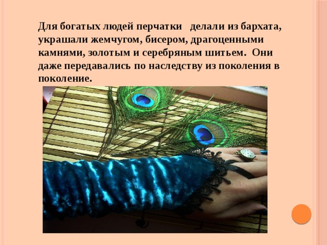 Для богатых людей перчатки делали из бархата, украшали жемчугом, бисером, драгоценными камнями, золотым и серебряным шитьем. Они даже передавались по наследству из поколения в поколение. 