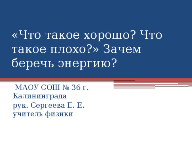 «Что такое хорошо? Что такое плохо?» Зачем беречь энергию?  МАОУ СОШ № 36 г. Калининграда рук. Сергеева Е. Е. учитель физики 