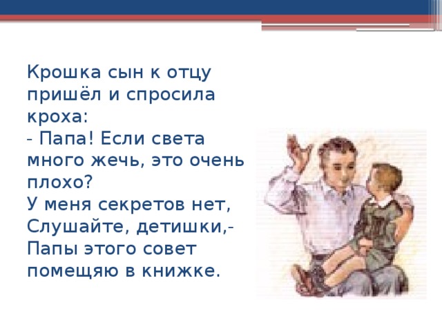 Крошка сын к отцу пришёл и спросила кроха:  - Папа! Если света много жечь, это очень плохо?  У меня секретов нет,  Слушайте, детишки,-  Папы этого совет помещяю в книжке. 