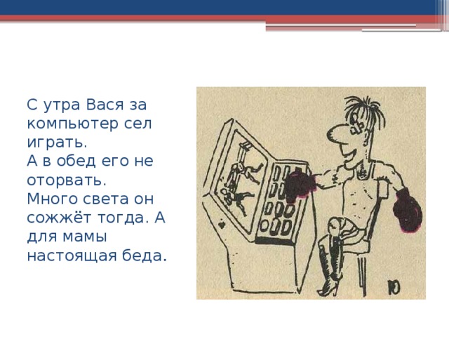 С утра Вася за компьютер сел играть.  А в обед его не оторвать.  Много света он сожжёт тогда. А для мамы настоящая беда . 