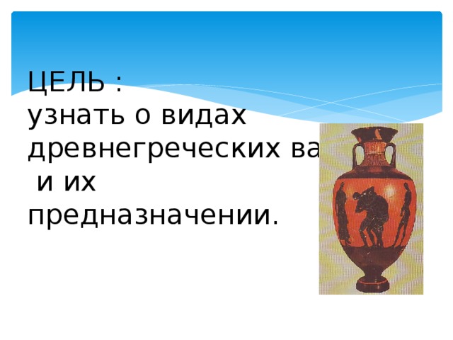 ЦЕЛЬ :  узнать о видах древнегреческих ваз  и их  предназначении.   