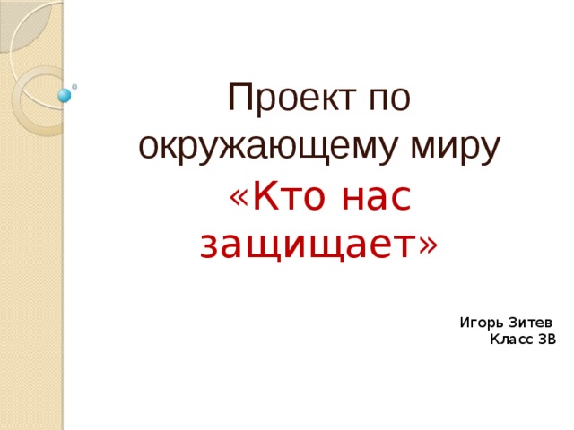 Проект по окружающему миру «Кто нас защищает» Игорь Зитев Класс 3В 