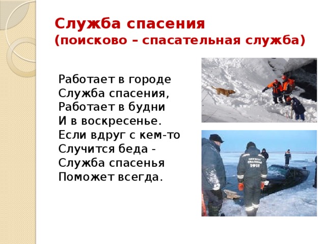 Служба спасения  (поисково – спасательная служба) Работает в городе  Служба спасения,  Работает в будни  И в воскресенье.  Если вдруг с кем-то  Случится беда -  Служба спасенья  Поможет всегда. 