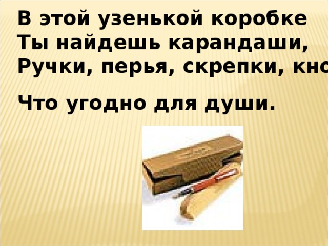 В этой узенькой коробке Ты найдешь карандаши, Ручки, перья, скрепки, кнопки, Что угодно для души.  