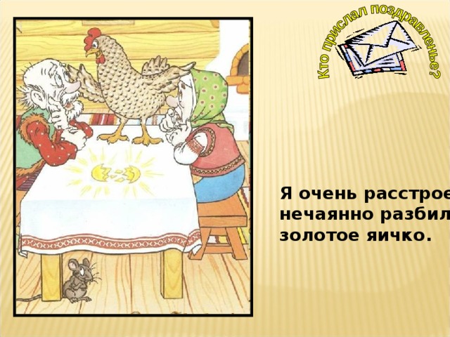 Я очень расстроена, нечаянно разбила золотое яичко. 