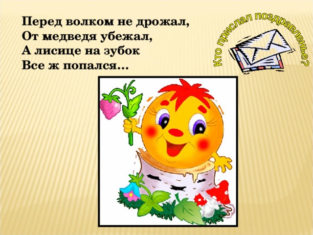 Перед волком не дрожал, От медведя убежал, А лисице на зубок Все ж попался… 