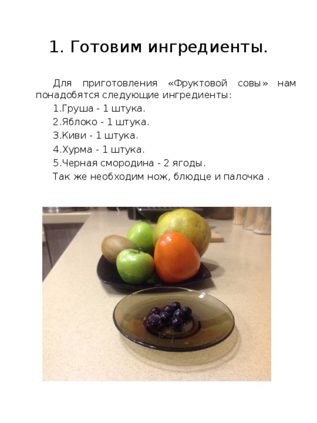 1. Готовим ингредиенты. Для приготовления «Фруктовой совы» нам понадобятся следующие ингредиенты: Груша - 1 штука. Яблоко - 1 штука. Киви - 1 штука. Хурма - 1 штука. Черная смородина - 2 ягоды. Так же необходим нож, блюдце и палочка . 