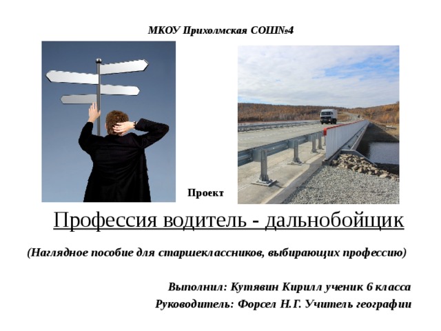 МКОУ Прихолмская СОШ№4 Проект Профессия водитель - дальнобойщик (Наглядное пособие для старшеклассников, выбирающих профессию)   Выполнил: Кутявин Кирилл ученик 6 класса  Руководитель: Форсел Н.Г. Учитель географии 