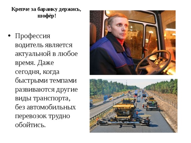 Крепче за баранку держись,  шофёр! Профессия водитель является актуальной в любое время. Даже сегодня, когда быстрыми темпами развиваются другие виды транспорта, без автомобильных перевозок трудно обойтись. 