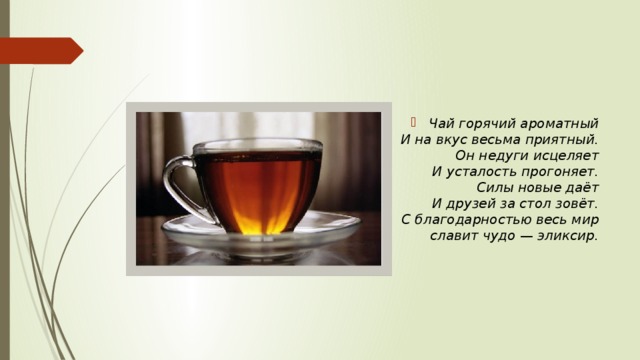 Чай горячий ароматный  И на вкус весьма приятный.  Он недуги исцеляет  И усталость прогоняет.  Силы новые даёт  И друзей за стол зовёт.  С благодарностью весь мир  славит чудо — эликсир. 