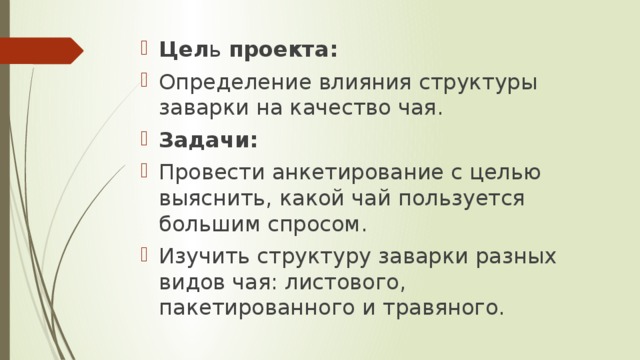 Цел ь  проекта: Определение влияния структуры заварки на качество чая. Задачи: Провести анкетирование с целью выяснить, какой чай пользуется большим спросом. Изучить структуру заварки разных видов чая: листового, пакетированного и травяного. 