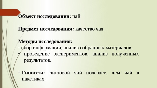 Объект исследования:  чай Предмет исследования:  качество чая Методы исследования: -  сбор информации, анализ собранных материалов, проведение экспериментов, анализ полученных результатов. Гипотеза: листовой чай полезнее, чем чай в пакетиках. 