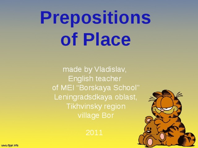 Prepositions of Place made by Vladislav, English teacher of MEI “Borskaya School” Leningradsdkaya oblast, Tikhvinsky region village Bor 2011 