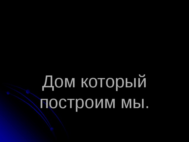     Дом который построим мы. 