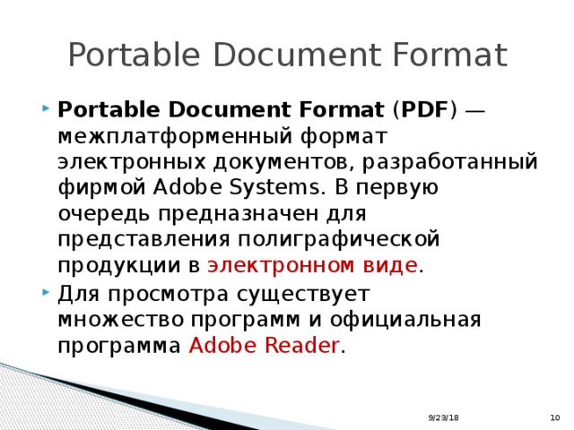 Portable Document Format Portable Document Format  ( PDF ) —межплатформенный формат электронных документов, разработанный фирмой Adobe Systems. В первую очередь предназначен для представления полиграфической продукции в электронном виде . Для просмотра существует множество программ и официальная программа  Adobe Reader . 9/23/18