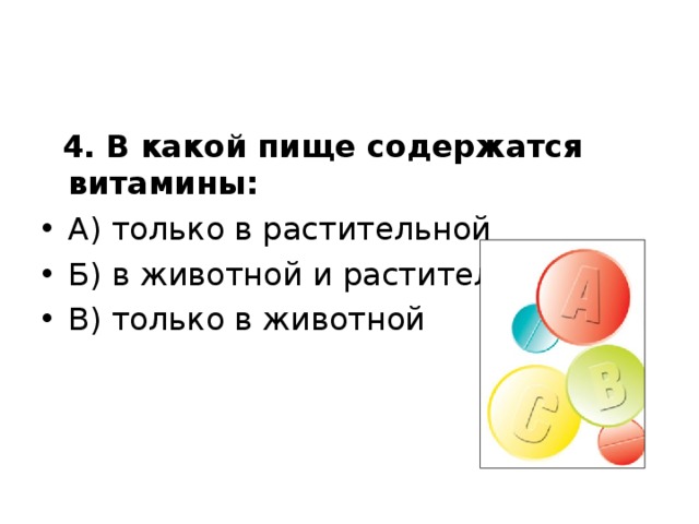  4. В какой пище содержатся витамины: А) только в растительной Б) в животной и растительной В) только в животной  