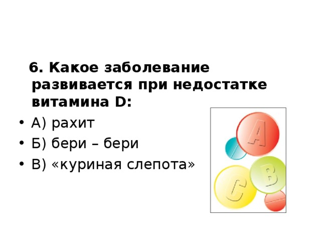  6. Какое заболевание развивается при недостатке витамина D : А) рахит Б) бери – бери В) «куриная слепота»   