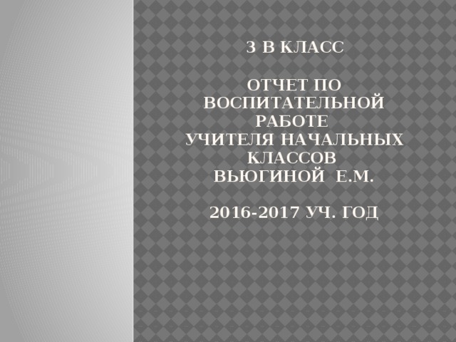  3 В КЛАСС   ОТЧЕТ ПО ВОСПИТАТЕЛЬНОЙ РАБОТЕ  учителя Начальных классов  Вьюгиной е.м.   2016-2017 УЧ. ГОД      