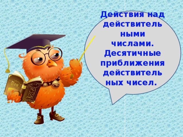 Действия над действительными числами. Десятичные приближения действительных чисел. 