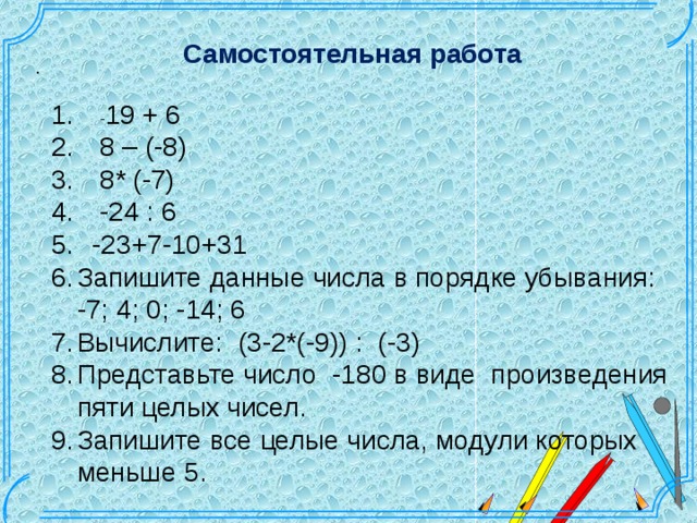 Самостоятельная работа .   - 19 + 6  8 – (-8)  8* (-7)  -24 : 6  -23+7-10+31 Запишите данные числа в порядке убывания: -7; 4; 0; -14; 6 Вычислите: (3-2*(-9)) : (-3) Представьте число -180 в виде произведения пяти целых чисел. Запишите все целые числа, модули которых меньше 5. Шаблон для создания презентаций к урокам математики. Савченко Е.М.  