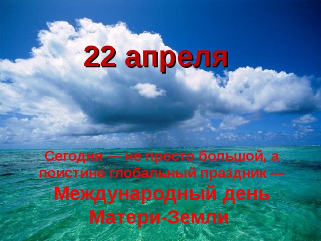 22 апреля Сегодня — не просто большой, а поистине глобальный праздник — Международный день Матери-Земли 