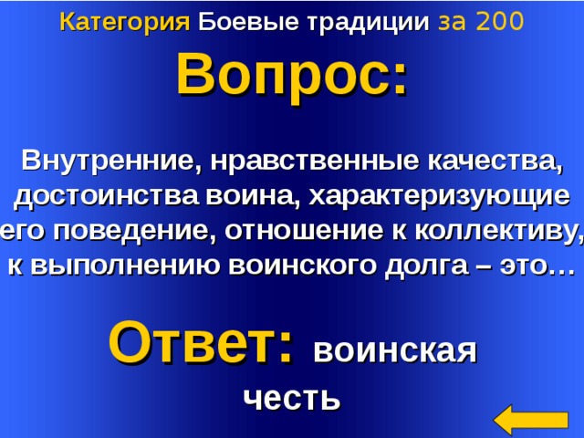 Категория Боевые традиции  за 2 00 Вопрос:  Внутренние, нравственные качества, достоинства воина, характеризующие его поведение, отношение к коллективу, к выполнению воинского долга – это… Welcome to Power Jeopardy   © Don Link, Indian Creek School, 2004 You can easily customize this template to create your own Jeopardy game. Simply follow the step-by-step instructions that appear on Slides 1-3. Ответ: воинская честь  4 