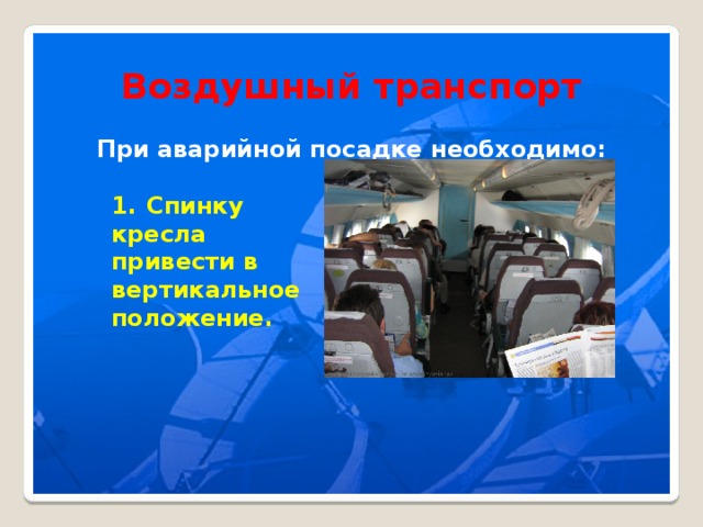Воздушный транспорт  При аварийной посадке необходимо: Спинку кресла привести в вертикальное положение. 