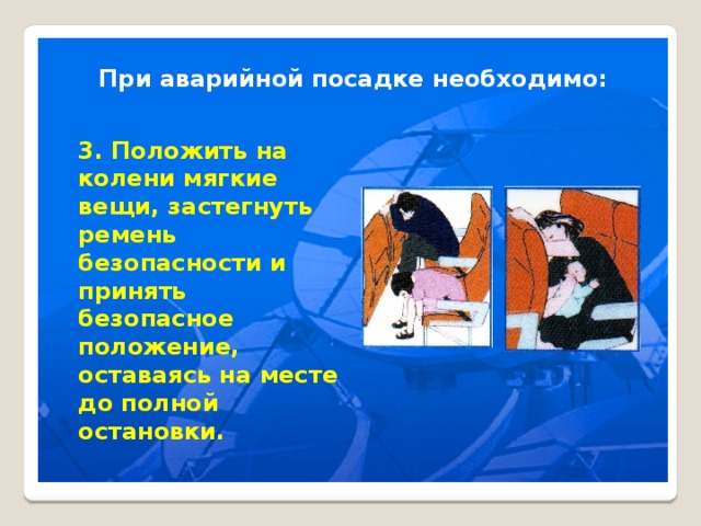 При аварийной посадке необходимо: 3. Положить на колени мягкие вещи, застегнуть ремень безопасности и принять безопасное положение, оставаясь на месте до полной остановки. 