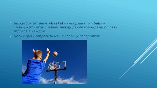 Баскетбол  (от англ. « basket » – «корзина» и « ball » – «мяч») – это игра с мячом между двумя командами по пять игроков в каждой. Цель игры – забросить мяч в корзину соперников. 