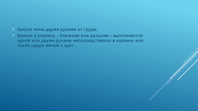 Бросок мяча двумя руками от груди. Броски в корзину – ближние или дальние – выполняются одной или двумя руками непосредственно в корзину или после удара мячом о щит. 