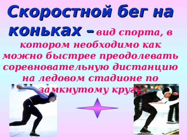 Скоростной бег на коньках –  вид спорта, в котором необходимо как можно быстрее преодолевать соревновательную дистанцию на ледовом стадионе по замкнутому кругу . 