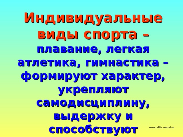 Индивидуальные виды спорта –  плавание, легкая атлетика, гимнастика – формируют характер, укрепляют самодисциплину, выдержку и способствуют гармоническому развитию всей мускулатуры тела, укрепляют здоровье ,закаляют волю, способствуют совершенствованию человеческой личности. www.cdfdc.narod.ru 