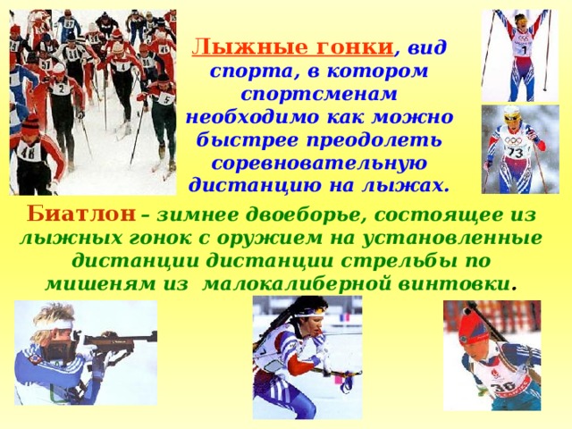 Лыжные гонки , вид спорта, в котором спортсменам необходимо как можно быстрее преодолеть соревновательную дистанцию на лыжах. Биатлон  – зимнее двоеборье, состоящее из лыжных гонок с оружием на установленные дистанции дистанции стрельбы по мишеням из малокалиберной винтовки . 