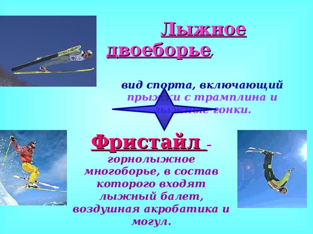  Лыжное двоеборье , вид спорта, включающий прыжки с трамплина и лыжные гонки. Фристайл – горнолыжное многоборье, в состав которого входят лыжный балет, воздушная акробатика и могул. 