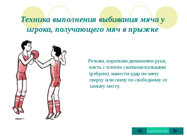 Техника выполнения ведения мяча  Ведение на месте Осуществляется толчком мяча в пол упругими движением кисти, пальцев (но не шлепками по мячу) и небольшим разгибанием в локтевом суставе. Ведение мяча шагом и бегом На слегка согнутых ногах посылать мяч вперед несколько сбоку от себя со стороны ведущей руки с тем, чтобы он не препятствовал скорости перемещения и позволял свободно маневрировать. 