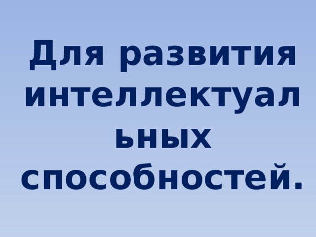 Для развития интеллектуальных способностей. 