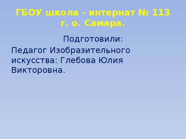 ГБОУ школа - интернат № 113  г. о. Самара. Подготовили: Педагог Изобразительного искусства: Глебова Юлия Викторовна. 